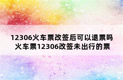 12306火车票改签后可以退票吗 火车票12306改签未出行的票